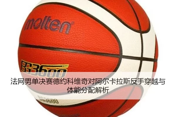 法网男单决赛德约科维奇对阿尔卡拉斯反手穿越与体能分配解析