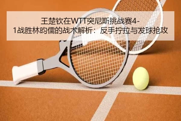 wang-chu-qin-zai-tu-ni-si-tiao-zhan-sai-zhan-sheng-lin-yun-ru-de-zhan-shu-jie-xi-fan-shou-ning-la-yu-fa-qiu-qiang-gong-2-795.jpg
