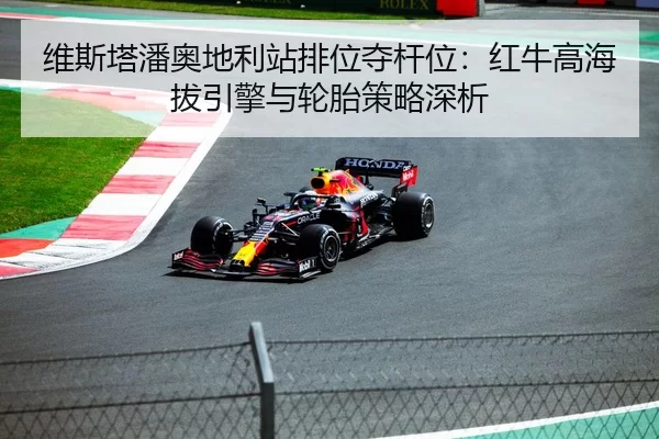 维斯塔潘奥地利站排位夺杆位：红牛高海拔引擎与轮胎策略深析