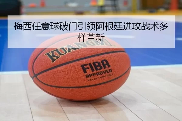 梅西任意球破门引领阿根廷进攻战术多样革新