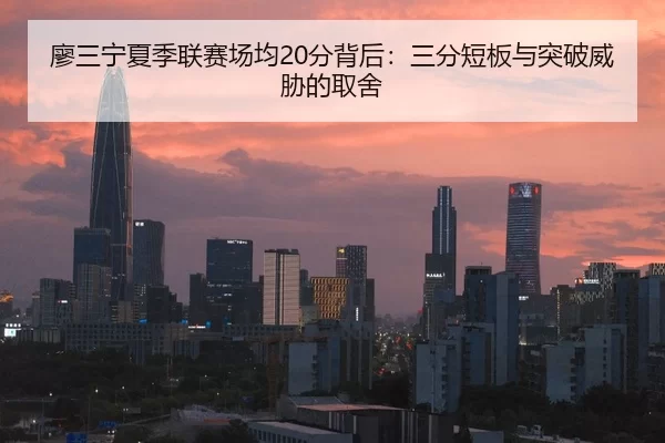 廖三宁夏季联赛场均20分背后：三分短板与突破威胁的取舍